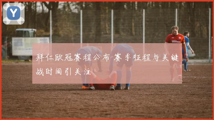 拜仁欧冠赛程公布 赛季征程与关键战时间引关注
