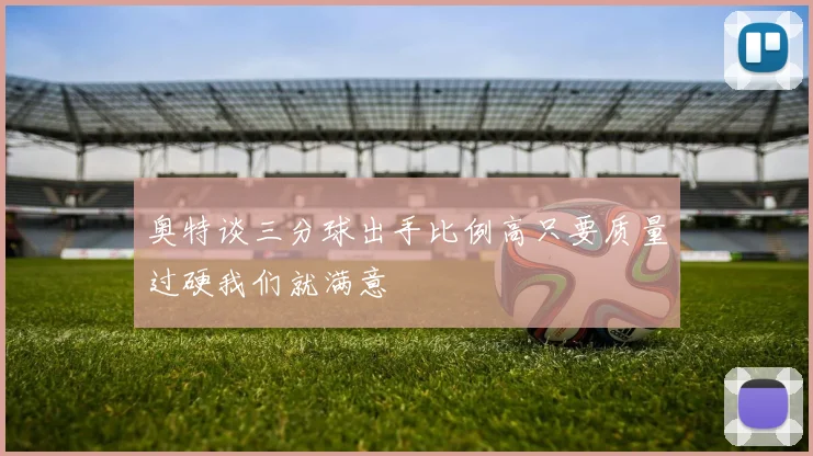 奥特谈三分球出手比例高只要质量过硬我们就满意