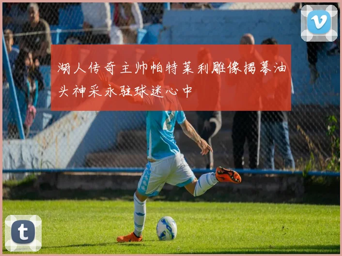 湖人传奇主帅帕特莱利雕像揭幕油头神采永驻球迷心中