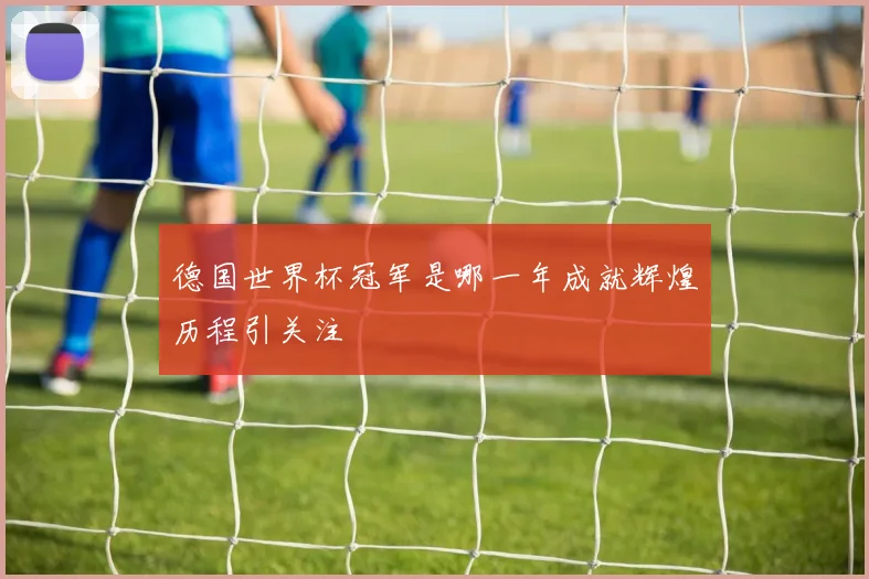 德国世界杯冠军是哪一年成就辉煌历程引关注