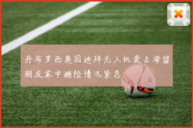 丹布罗西奥因迪拜无人机袭击滞留朋友家中避险情况紧急