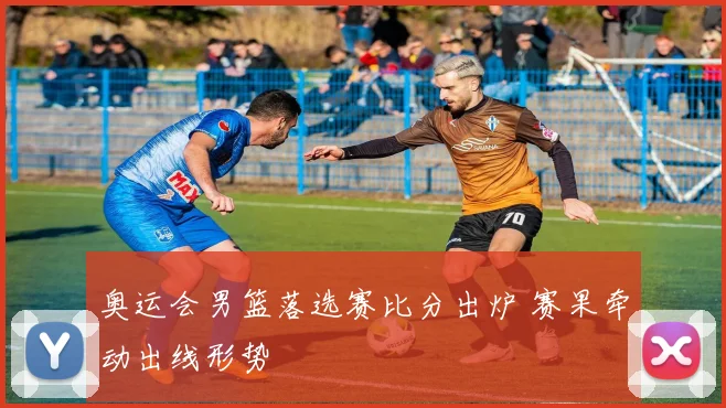 奥运会男篮落选赛比分出炉 赛果牵动出线形势